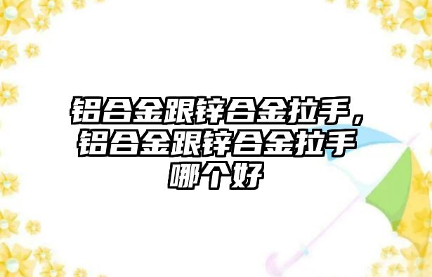 鋁合金跟鋅合金拉手，鋁合金跟鋅合金拉手哪個好