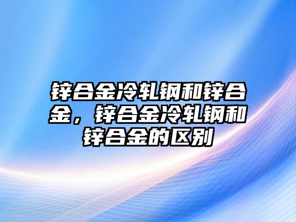 鋅合金冷軋鋼和鋅合金，鋅合金冷軋鋼和鋅合金的區(qū)別