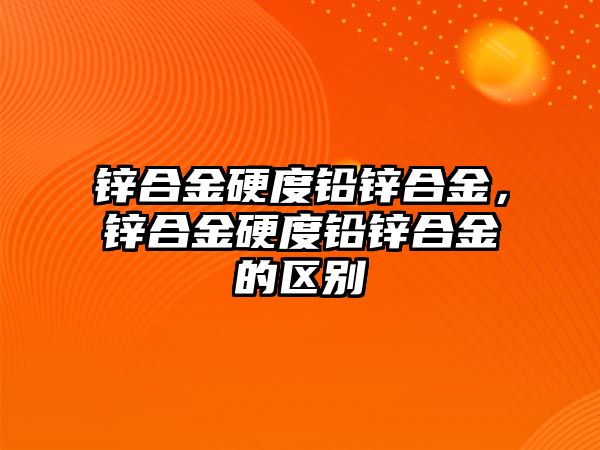 鋅合金硬度鉛鋅合金，鋅合金硬度鉛鋅合金的區(qū)別