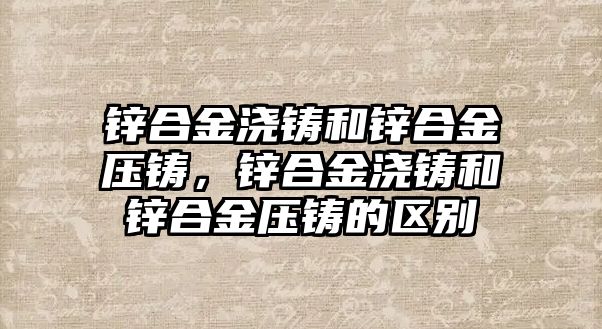 鋅合金澆鑄和鋅合金壓鑄，鋅合金澆鑄和鋅合金壓鑄的區(qū)別