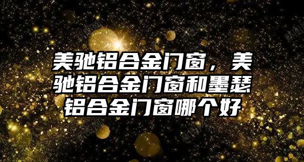 美馳鋁合金門窗，美馳鋁合金門窗和墨瑟鋁合金門窗哪個(gè)好