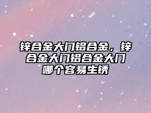 鋅合金大門鋁合金，鋅合金大門鋁合金大門哪個容易生銹