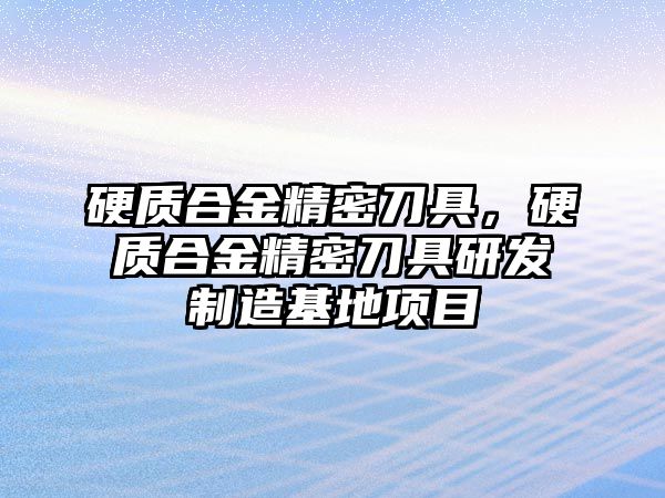 硬質(zhì)合金精密刀具，硬質(zhì)合金精密刀具研發(fā)制造基地項目