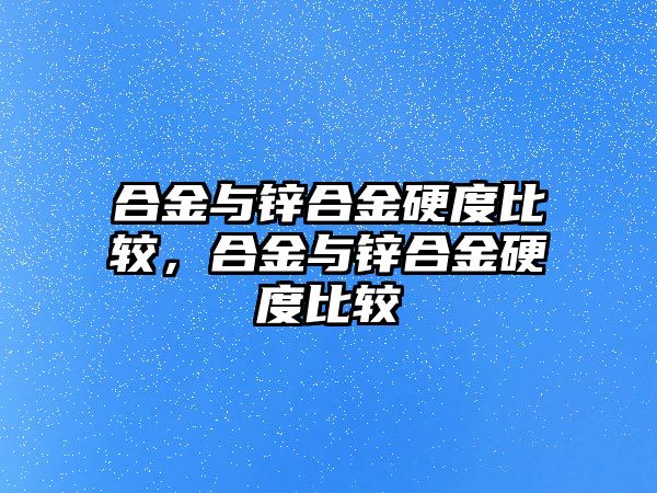 合金與鋅合金硬度比較，合金與鋅合金硬度比較