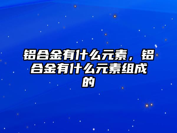 鋁合金有什么元素，鋁合金有什么元素組成的