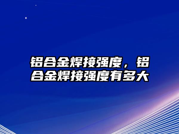 鋁合金焊接強(qiáng)度，鋁合金焊接強(qiáng)度有多大