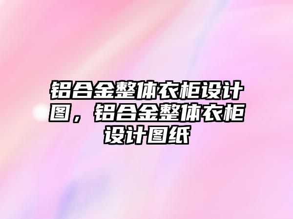 鋁合金整體衣柜設計圖，鋁合金整體衣柜設計圖紙