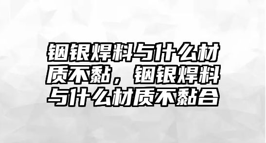 銦銀焊料與什么材質不黏，銦銀焊料與什么材質不黏合