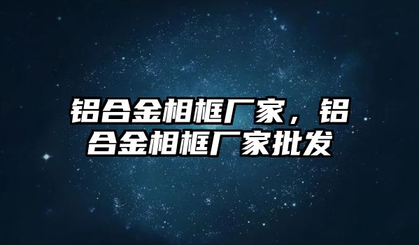 鋁合金相框廠家，鋁合金相框廠家批發(fā)