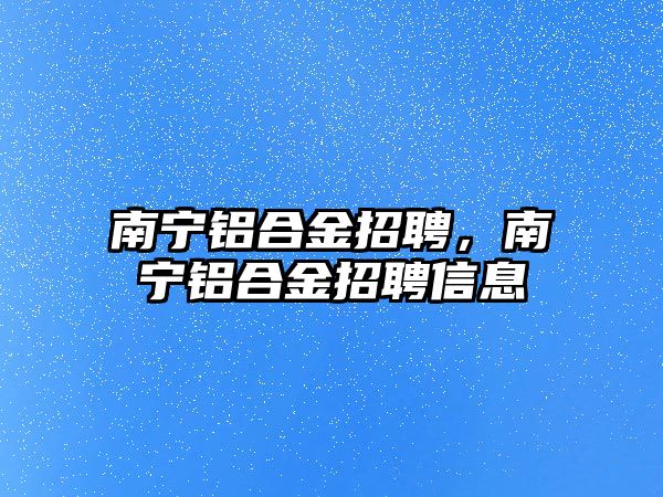 南寧鋁合金招聘，南寧鋁合金招聘信息