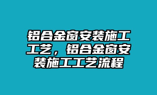 鋁合金窗安裝施工工藝，鋁合金窗安裝施工工藝流程