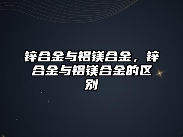 鋅合金與鋁鎂合金，鋅合金與鋁鎂合金的區(qū)別