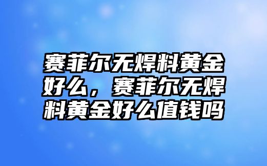 賽菲爾無焊料黃金好么，賽菲爾無焊料黃金好么值錢嗎