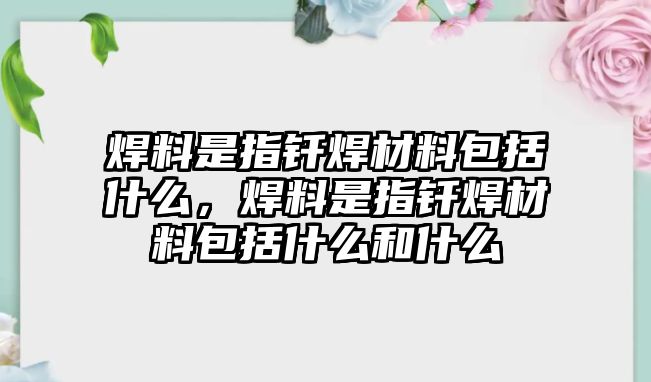 焊料是指釬焊材料包括什么，焊料是指釬焊材料包括什么和什么