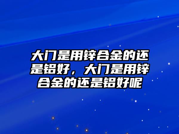 大門是用鋅合金的還是鋁好，大門是用鋅合金的還是鋁好呢