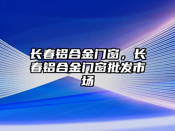 長春鋁合金門窗，長春鋁合金門窗批發(fā)市場