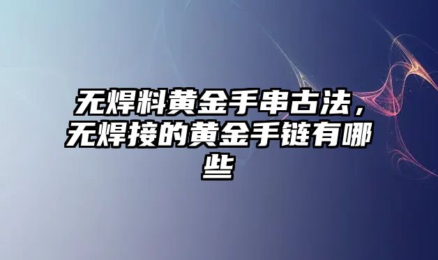 無焊料黃金手串古法，無焊接的黃金手鏈有哪些