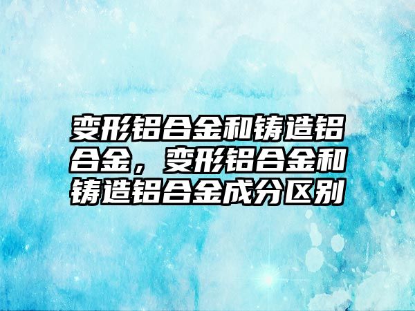 變形鋁合金和鑄造鋁合金，變形鋁合金和鑄造鋁合金成分區(qū)別