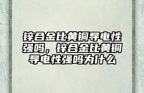 鋅合金比黃銅導電性強嗎，鋅合金比黃銅導電性強嗎為什么