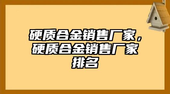 硬質(zhì)合金銷售廠家，硬質(zhì)合金銷售廠家排名