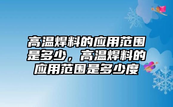 高溫焊料的應(yīng)用范圍是多少，高溫焊料的應(yīng)用范圍是多少度