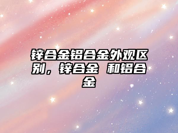 鋅合金鋁合金外觀區(qū)別，鋅合金 和鋁合金