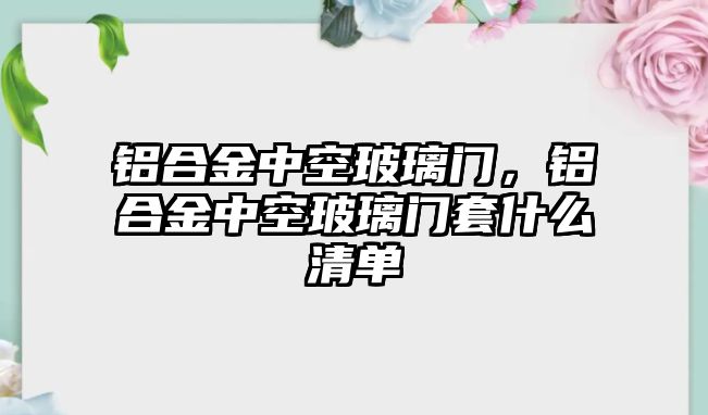 鋁合金中空玻璃門，鋁合金中空玻璃門套什么清單