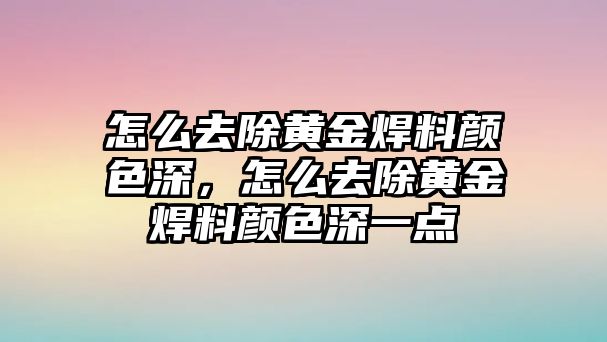 怎么去除黃金焊料顏色深，怎么去除黃金焊料顏色深一點(diǎn)