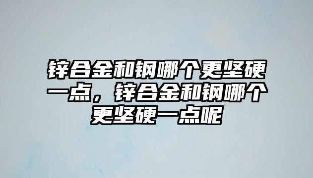 鋅合金和鋼哪個更堅硬一點，鋅合金和鋼哪個更堅硬一點呢