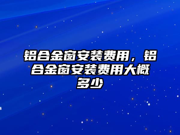 鋁合金窗安裝費(fèi)用，鋁合金窗安裝費(fèi)用大概多少