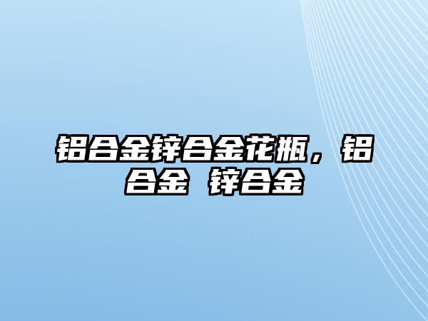 鋁合金鋅合金花瓶，鋁合金 鋅合金