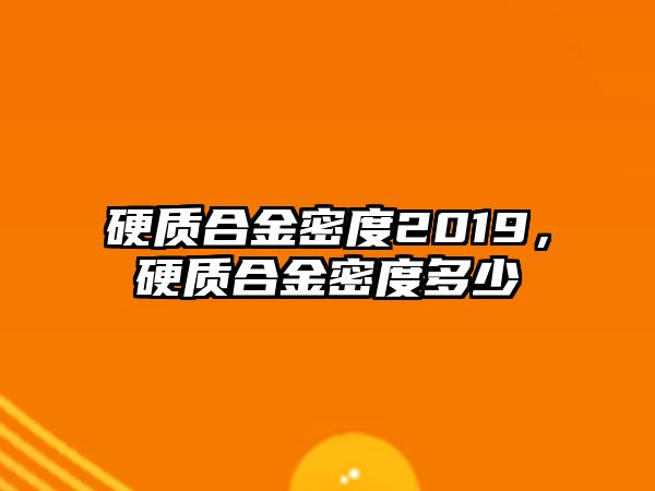 硬質(zhì)合金密度2019，硬質(zhì)合金密度多少