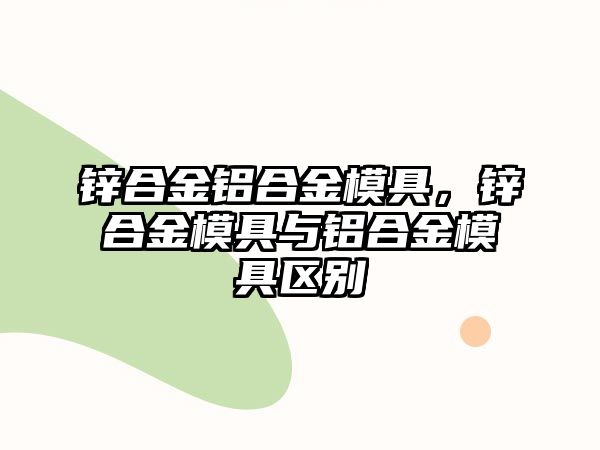 鋅合金鋁合金模具，鋅合金模具與鋁合金模具區(qū)別