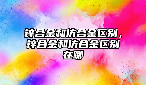 鋅合金和仿合金區(qū)別，鋅合金和仿合金區(qū)別在哪