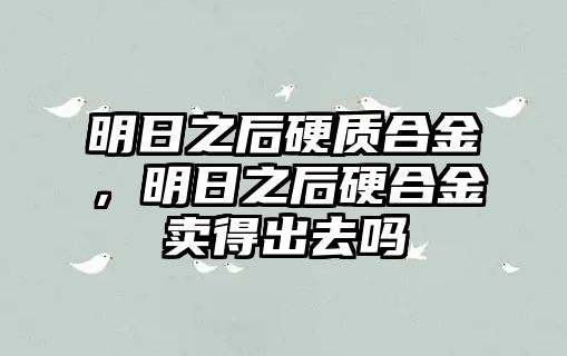 明日之后硬質(zhì)合金，明日之后硬合金賣得出去嗎