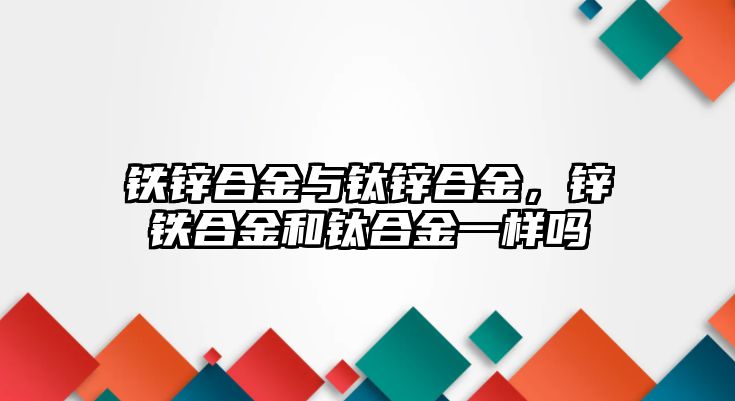 鐵鋅合金與鈦鋅合金，鋅鐵合金和鈦合金一樣嗎