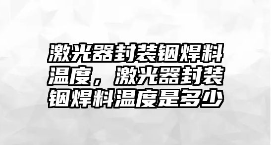 激光器封裝銦焊料溫度，激光器封裝銦焊料溫度是多少