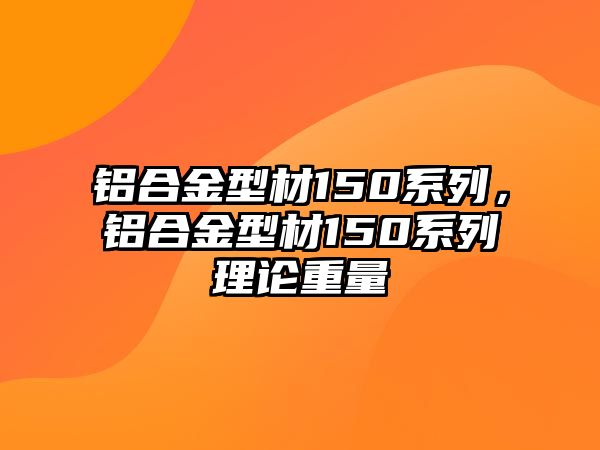 鋁合金型材150系列，鋁合金型材150系列理論重量