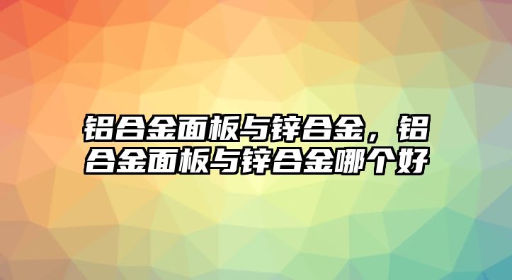 鋁合金面板與鋅合金，鋁合金面板與鋅合金哪個(gè)好