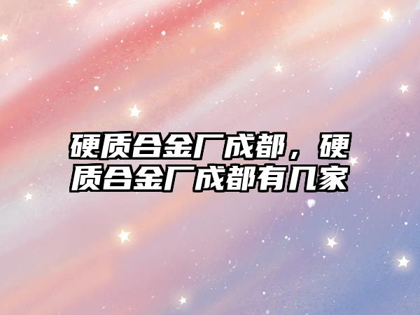 硬質(zhì)合金廠成都，硬質(zhì)合金廠成都有幾家