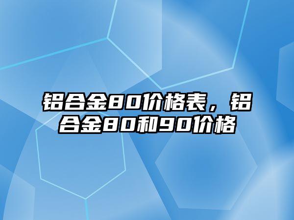 鋁合金80價(jià)格表，鋁合金80和90價(jià)格