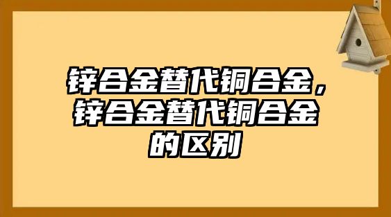 鋅合金替代銅合金，鋅合金替代銅合金的區(qū)別