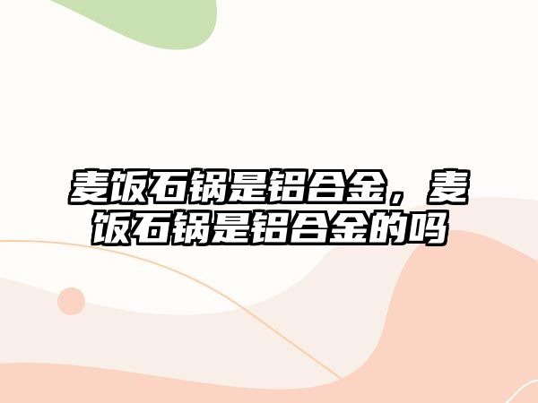 麥飯石鍋是鋁合金，麥飯石鍋是鋁合金的嗎