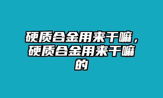 硬質(zhì)合金用來(lái)干嘛，硬質(zhì)合金用來(lái)干嘛的