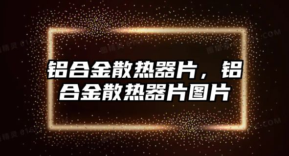 鋁合金散熱器片，鋁合金散熱器片圖片