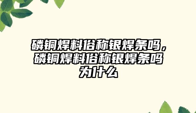 磷銅焊料俗稱銀焊條嗎，磷銅焊料俗稱銀焊條嗎為什么