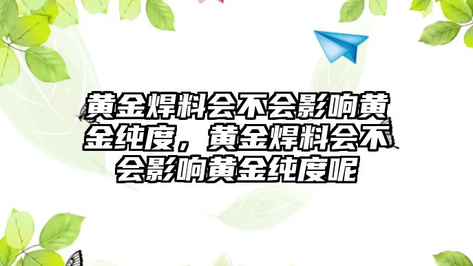 黃金焊料會(huì)不會(huì)影響黃金純度，黃金焊料會(huì)不會(huì)影響黃金純度呢