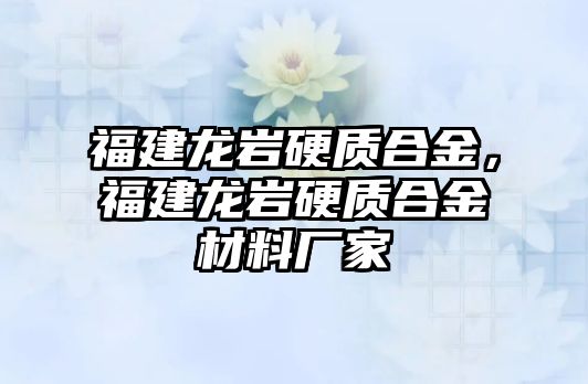 福建龍巖硬質(zhì)合金，福建龍巖硬質(zhì)合金材料廠家