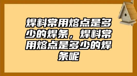 焊料常用熔點是多少的焊條，焊料常用熔點是多少的焊條呢