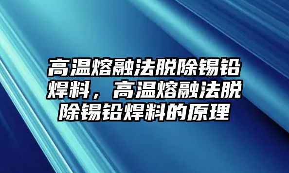 高溫熔融法脫除錫鉛焊料，高溫熔融法脫除錫鉛焊料的原理